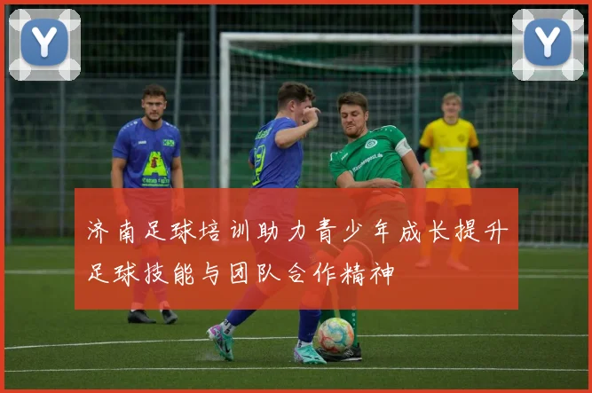 济南足球培训助力青少年成长提升足球技能与团队合作精神