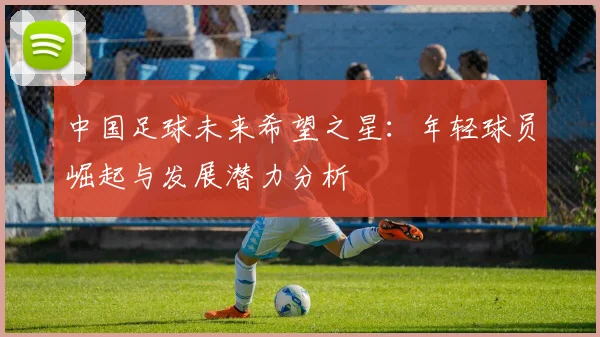 中国足球未来希望之星：年轻球员崛起与发展潜力分析