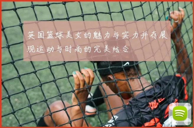 英国篮球美女的魅力与实力并存展现运动与时尚的完美结合