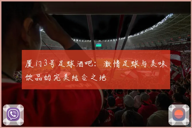 厦门3号足球酒吧：激情足球与美味饮品的完美结合之地