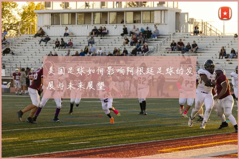美国足球如何影响阿根廷足球的发展与未来展望