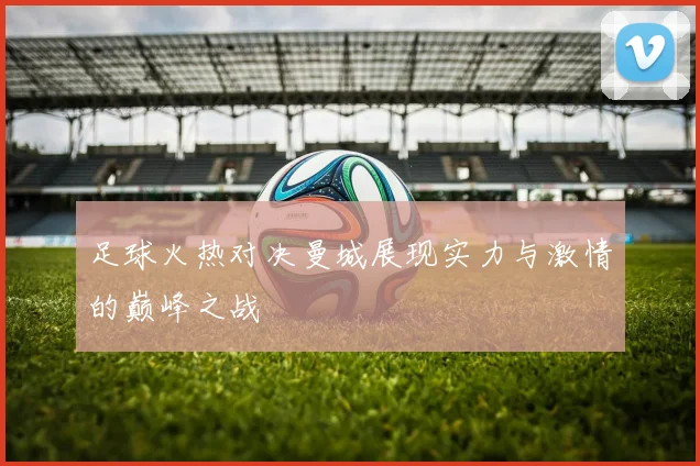 足球火热对决曼城展现实力与激情的巅峰之战