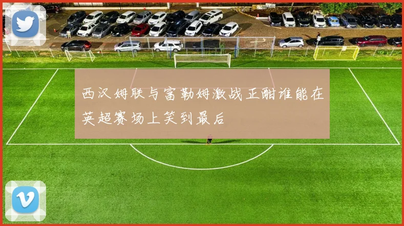 西汉姆联与富勒姆激战正酣谁能在英超赛场上笑到最后