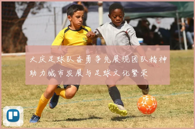 大庆足球队奋勇争先展现团队精神助力城市发展与足球文化繁荣